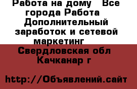 Работа на дому - Все города Работа » Дополнительный заработок и сетевой маркетинг   . Свердловская обл.,Качканар г.